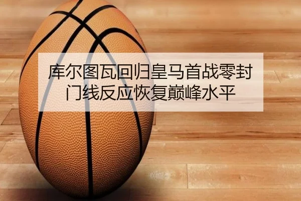 库尔图瓦回归皇马首战零封 门线反应恢复巅峰水平