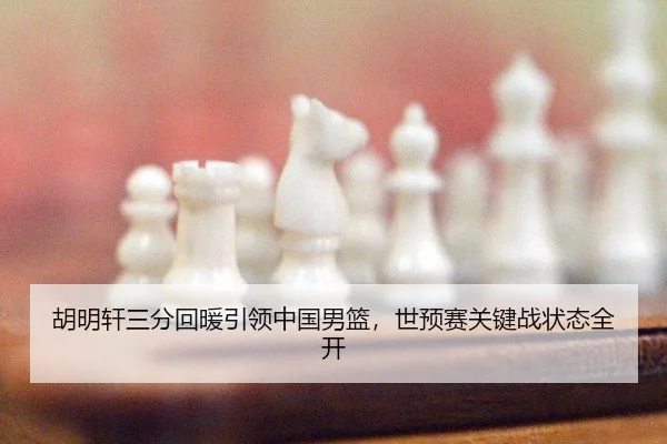 胡明轩三分回暖引领中国男篮，世预赛关键战状态全开