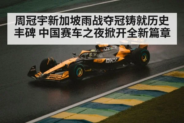 周冠宇新加坡雨战夺冠铸就历史丰碑 中国赛车之夜掀开全新篇章