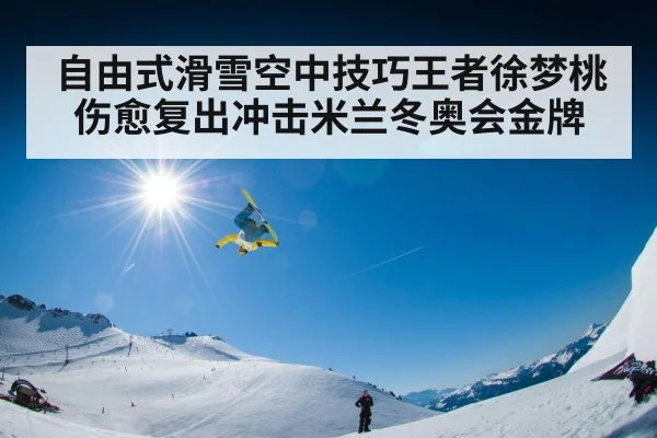 自由式滑雪空中技巧王者徐梦桃伤愈复出冲击米兰冬奥会金牌