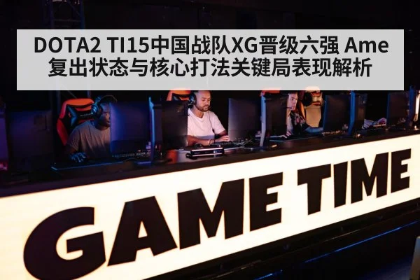 DOTA2 TI15中国战队XG晋级六强 Ame复出状态与核心打法关键局表现解析