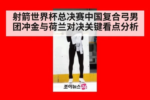 射箭世界杯总决赛中国复合弓男团冲金与荷兰对决关键看点分析