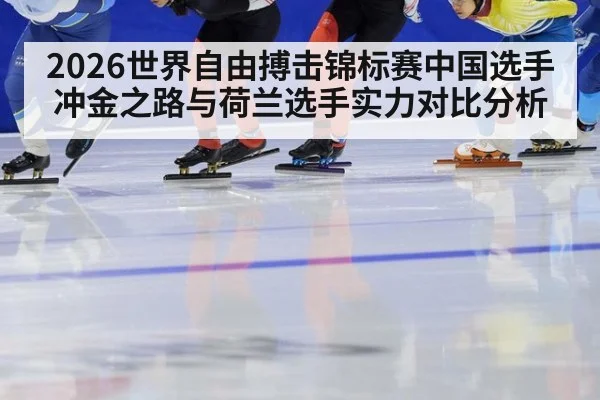 2026世界自由搏击锦标赛中国选手冲金之路与荷兰选手实力对比分析